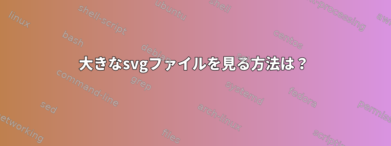 大きなsvgファイルを見る方法は？