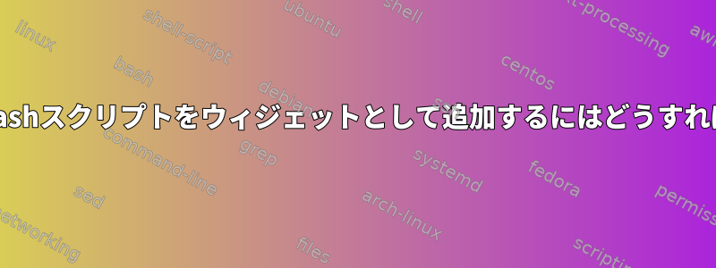 私のパネルにBashスクリプトをウィジェットとして追加するにはどうすればよいですか？