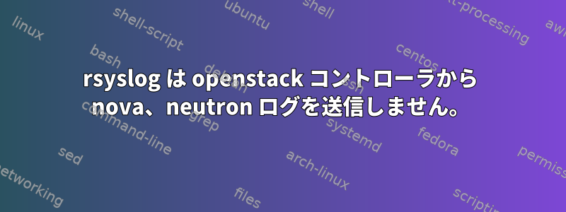 rsyslog は openstack コントローラから nova、neutron ログを送信しません。