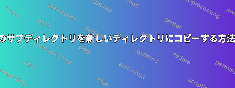 特定のサブディレクトリを新しいディレクトリにコピーする方法は？