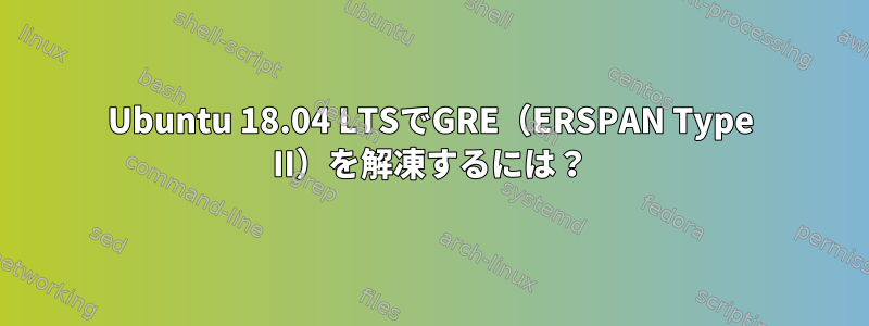 Ubuntu 18.04 LTSでGRE（ERSPAN Type II）を解凍するには？