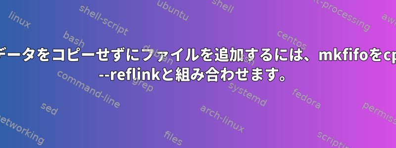 データをコピーせずにファイルを追加するには、mkfifoをcp --reflinkと組み合わせます。