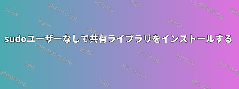 sudoユーザーなしで共有ライブラリをインストールする