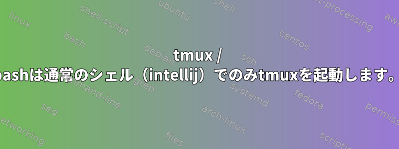 tmux / bashは通常のシェル（intellij）でのみtmuxを起動します。