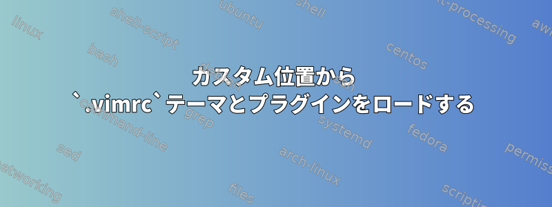 カスタム位置から `.vimrc`テーマとプラグインをロードする