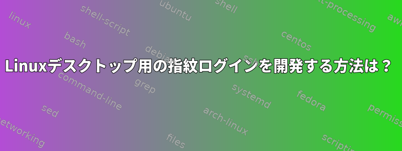 Linuxデスクトップ用の指紋ログインを開発する方法は？