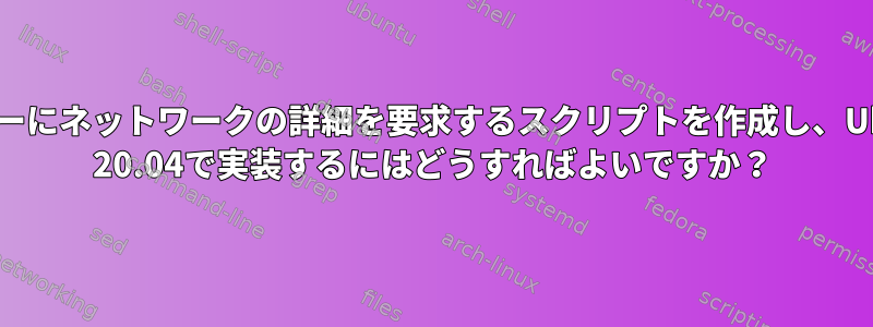 ユーザーにネットワークの詳細を要求するスクリプトを作成し、Ubuntu 20.04で実装するにはどうすればよいですか？