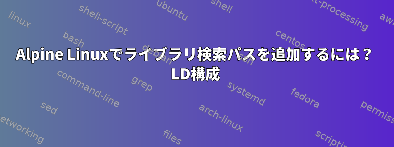 Alpine Linuxでライブラリ検索パスを追加するには？ LD構成