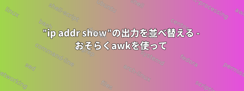 "ip addr show"の出力を並べ替える - おそらくawkを使って