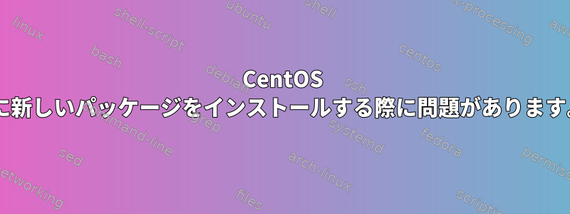 CentOS 7に新しいパッケージをインストールする際に問題があります。