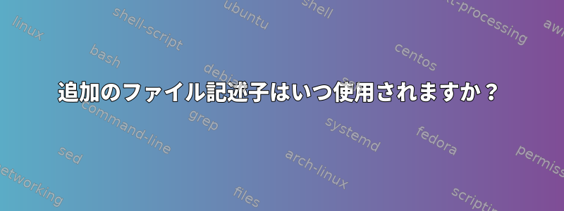 追加のファイル記述子はいつ使用されますか？