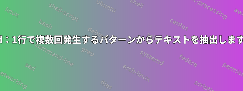 sed：1行で複数回発生するパターンからテキストを抽出します。