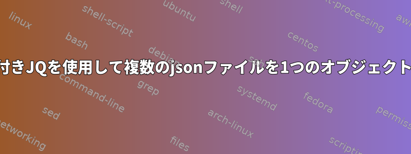 パラメータ付きJQを使用して複数のjsonファイルを1つのオブジェクトに結合する