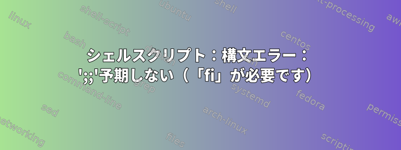 シェルスクリプト：構文エラー： ';;'予期しない（「fi」が必要です）