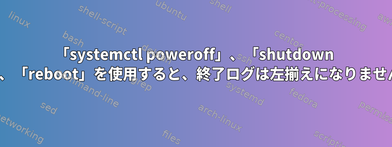 「systemctl poweroff」、「shutdown -r」、「reboot」を使用すると、終了ログは左揃えになりません。