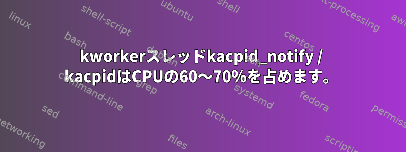 kworkerスレッドkacpid_notify / kacpidはCPUの60〜70％を占めます。