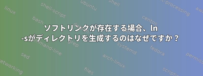 ソフトリンクが存在する場合、ln -sがディレクトリを生成するのはなぜですか？