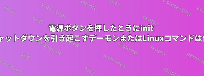 電源ボタンを押したときにinit 0またはシャットダウンを引き起こすデーモンまたはLinuxコマンドは何ですか？