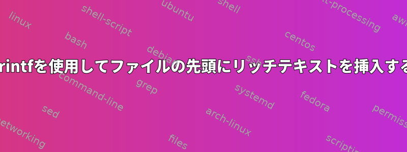 printfを使用してファイルの先頭にリッチテキストを挿入する