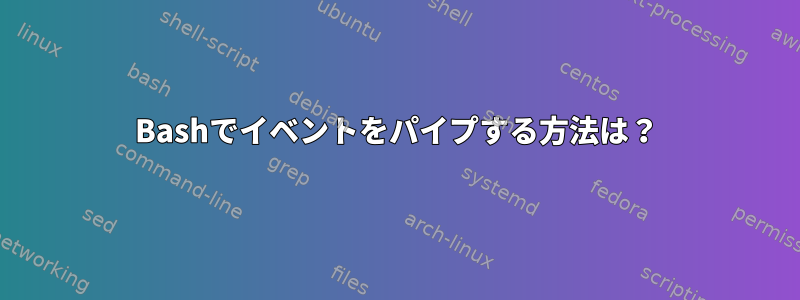 Bashでイベントをパイプする方法は？