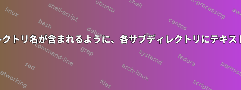 テキストファイルにディレクトリ名が含まれるように、各サブディレクトリにテキストファイルを作成する方法