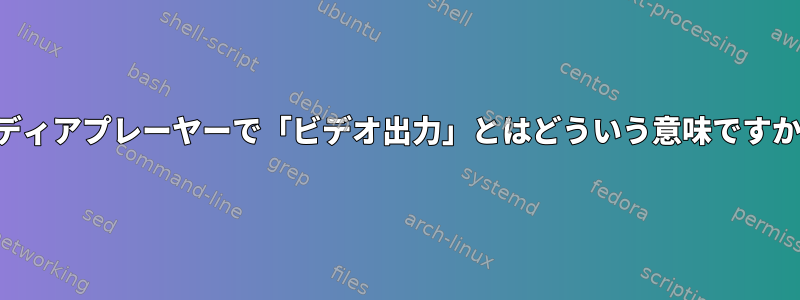 メディアプレーヤーで「ビデオ出力」とはどういう意味ですか？