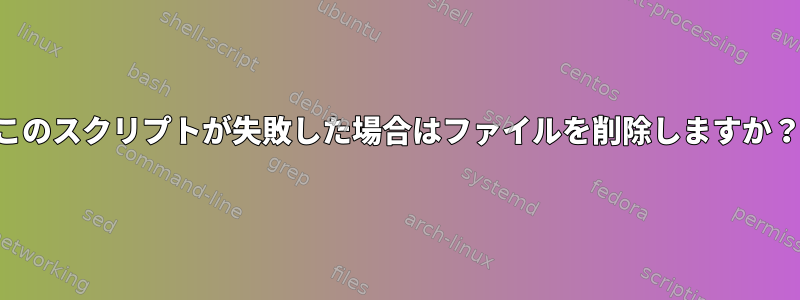 このスクリプトが失敗した場合はファイルを削除しますか？