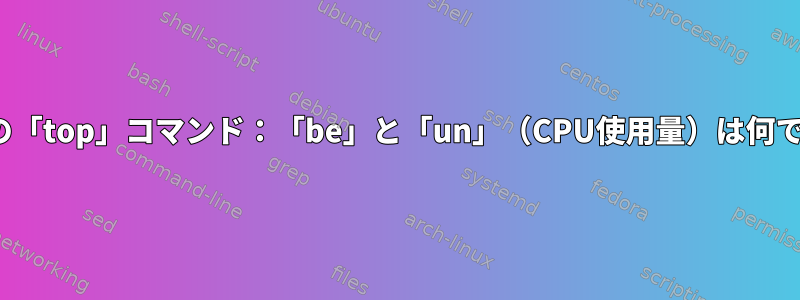 Linuxの「top」コマンド：「be」と「un」（CPU使用量）は何ですか？