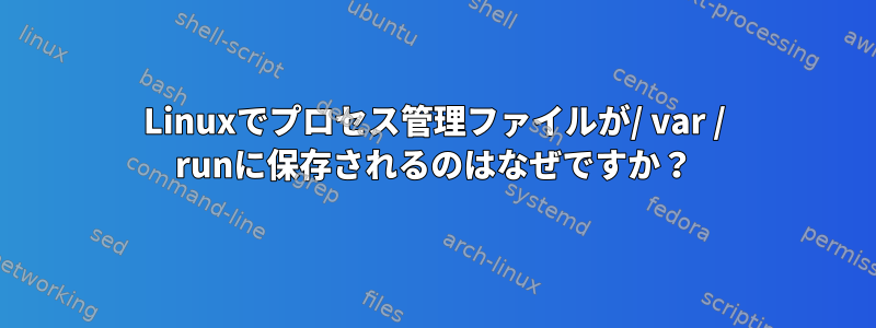 Linuxでプロセス管理ファイルが/ var / runに保存されるのはなぜですか？