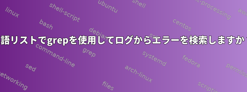 単語リストでgrepを使用してログからエラーを検索しますか？