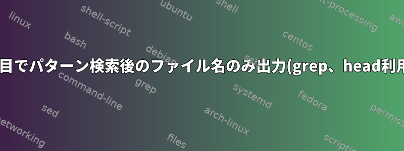 1行目でパターン検索後のファイル名のみ出力(grep、head利用)