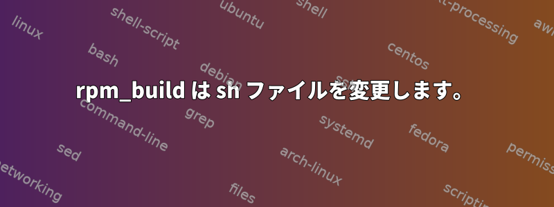 rpm_build は sh ファイルを変更します。