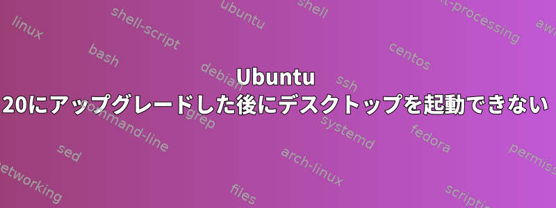 Ubuntu 20にアップグレードした後にデスクトップを起動できない