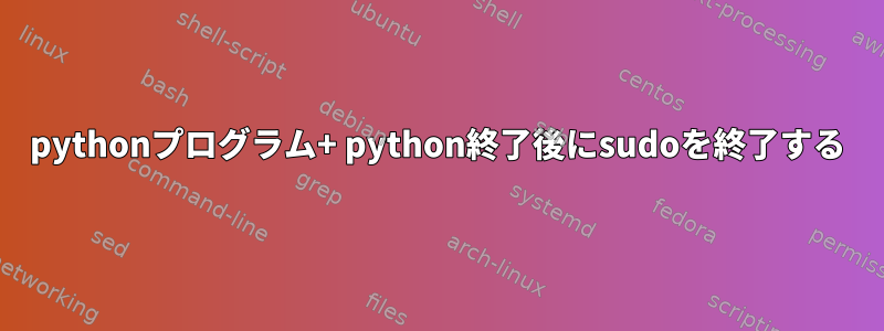 pythonプログラム+ python終了後にsudoを終了する