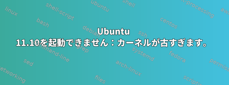 Ubuntu 11.10を起動できません：カーネルが古すぎます。