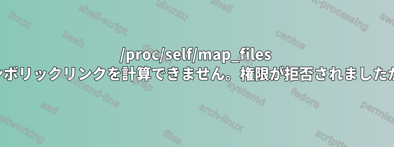 /proc/self/map_files シンボリックリンクを計算できません。権限が拒否されましたか？