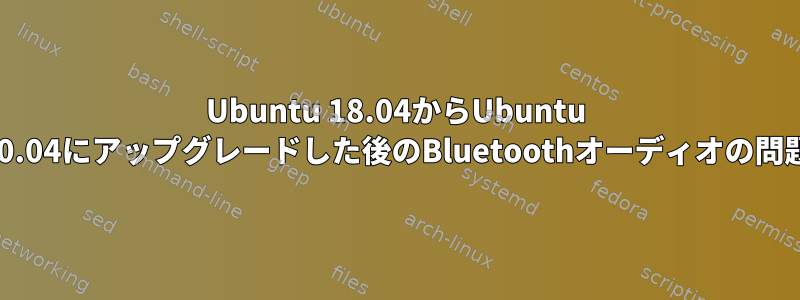 Ubuntu 18.04からUbuntu 20.04にアップグレードした後のBluetoothオーディオの問題