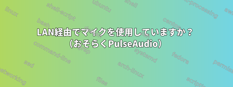 LAN経由でマイクを使用していますか？ （おそらくPulseAudio）