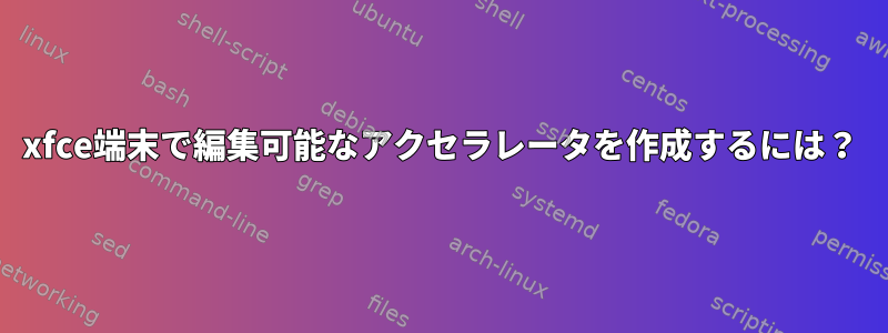 xfce端末で編集可能なアクセラレータを作成するには？