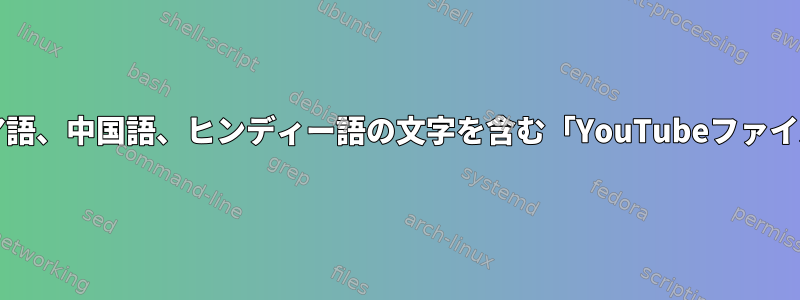 bashスクリプトでアラビア語、中国語、ヒンディー語の文字を含む「YouTubeファイル名」を処理する方法は？