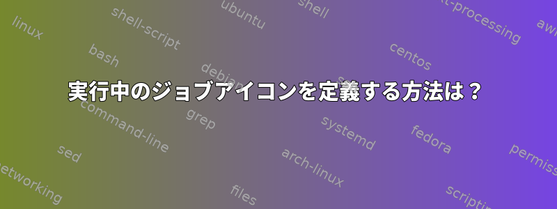 実行中のジョブアイコンを定義する方法は？