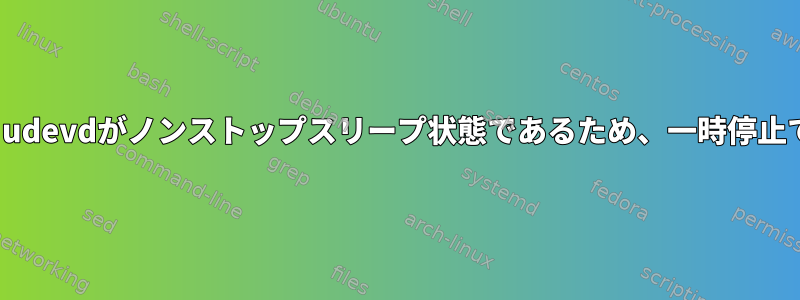 cdrom_idとudevdがノンストップスリープ状態であるため、一時停止できません。