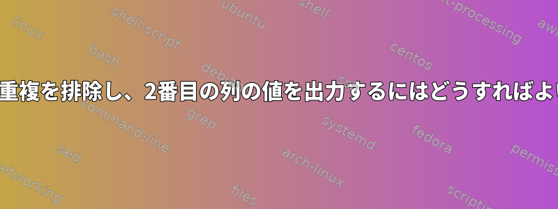 最初の列の重複を排除し、2番目の列の値を出力するにはどうすればよいですか？