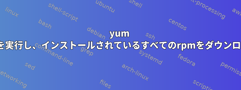 yum makecacheを実行し、インストールされているすべてのrpmをダウンロードします。