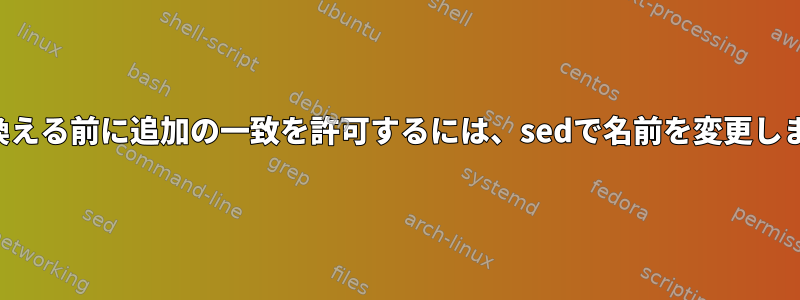 置き換える前に追加の一致を許可するには、sedで名前を変更します。