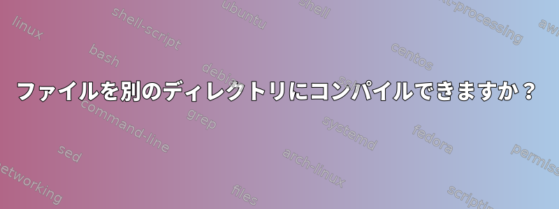 ファイルを別のディレクトリにコンパイルできますか？