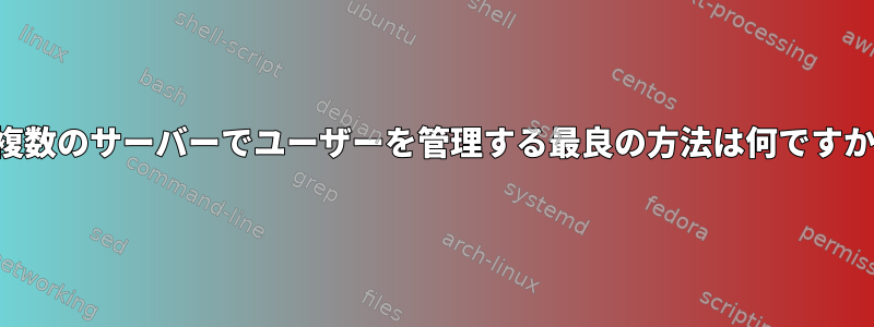 複数のサーバーでユーザーを管理する最良の方法は何ですか