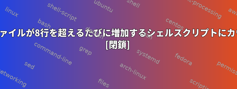 現在のディレクトリのファイルが8行を超えるたびに増加するシェルスクリプトにカウンタを作成しますか？ [閉鎖]