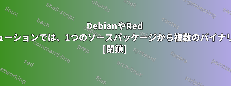 DebianやRed HatなどのLinuxディストリビューションでは、1つのソースパッケージから複数のバイナリパッケージを作成する方法は? [閉鎖]