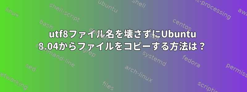 utf8ファイル名を壊さずにUbuntu 8.04からファイルをコピーする方法は？